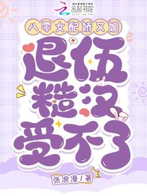 八零女配娇又媚，退伍糙汉受不了
